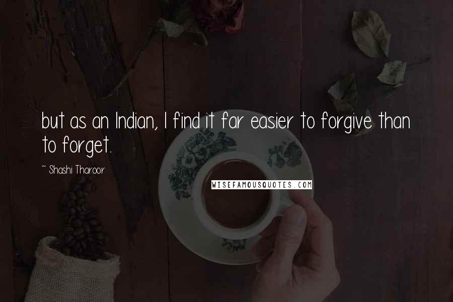 Shashi Tharoor Quotes: but as an Indian, I find it far easier to forgive than to forget.