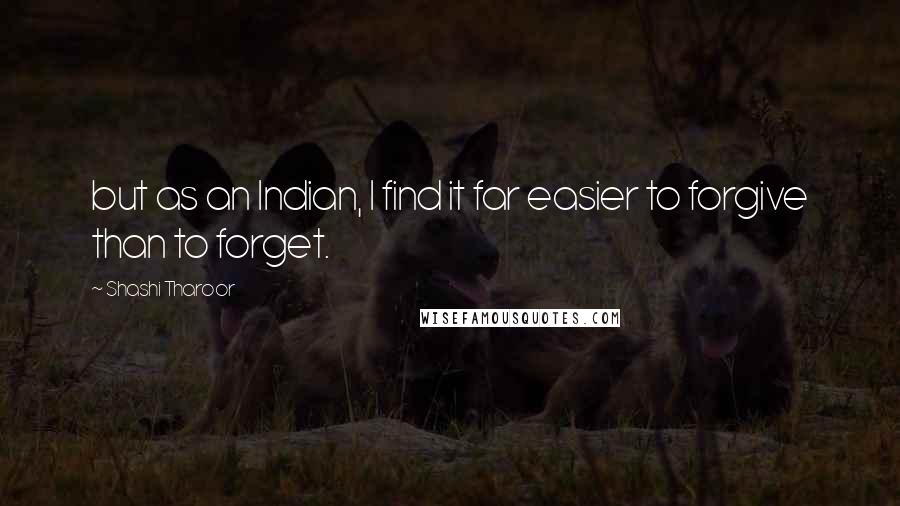 Shashi Tharoor Quotes: but as an Indian, I find it far easier to forgive than to forget.