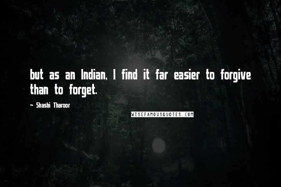 Shashi Tharoor Quotes: but as an Indian, I find it far easier to forgive than to forget.