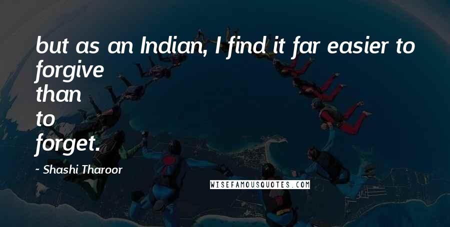 Shashi Tharoor Quotes: but as an Indian, I find it far easier to forgive than to forget.