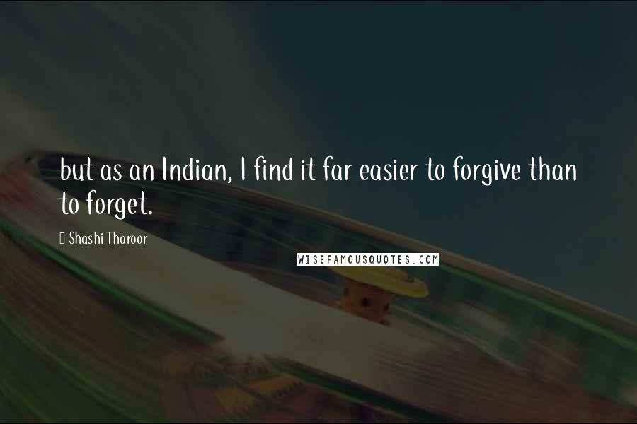 Shashi Tharoor Quotes: but as an Indian, I find it far easier to forgive than to forget.
