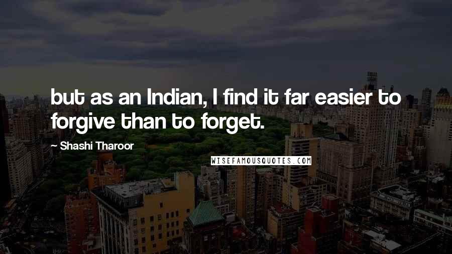 Shashi Tharoor Quotes: but as an Indian, I find it far easier to forgive than to forget.