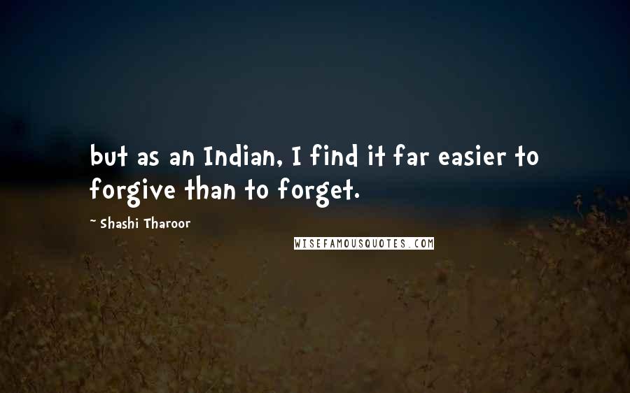 Shashi Tharoor Quotes: but as an Indian, I find it far easier to forgive than to forget.