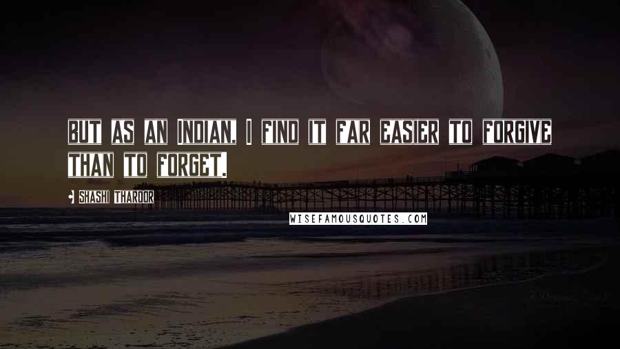 Shashi Tharoor Quotes: but as an Indian, I find it far easier to forgive than to forget.