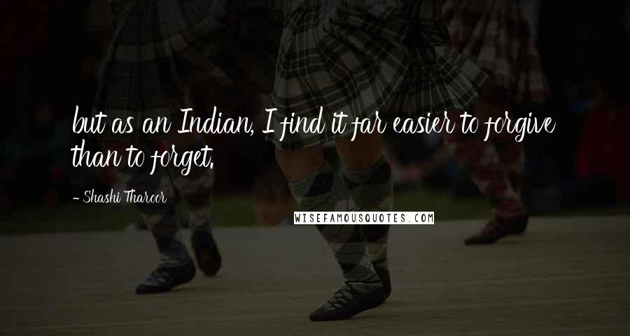 Shashi Tharoor Quotes: but as an Indian, I find it far easier to forgive than to forget.