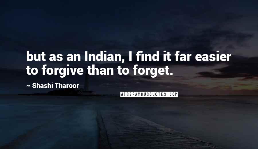 Shashi Tharoor Quotes: but as an Indian, I find it far easier to forgive than to forget.