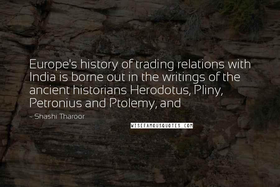 Shashi Tharoor Quotes: Europe's history of trading relations with India is borne out in the writings of the ancient historians Herodotus, Pliny, Petronius and Ptolemy, and