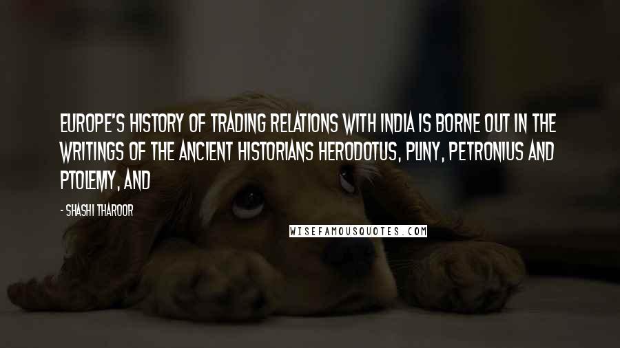 Shashi Tharoor Quotes: Europe's history of trading relations with India is borne out in the writings of the ancient historians Herodotus, Pliny, Petronius and Ptolemy, and