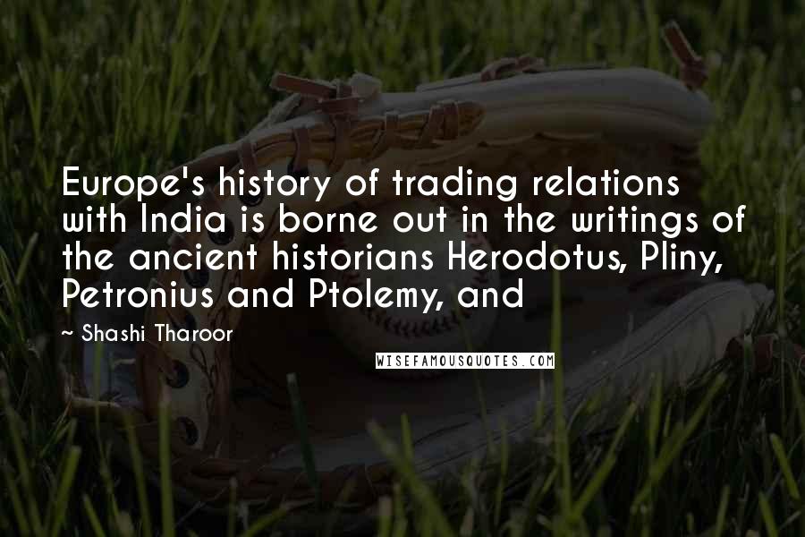 Shashi Tharoor Quotes: Europe's history of trading relations with India is borne out in the writings of the ancient historians Herodotus, Pliny, Petronius and Ptolemy, and