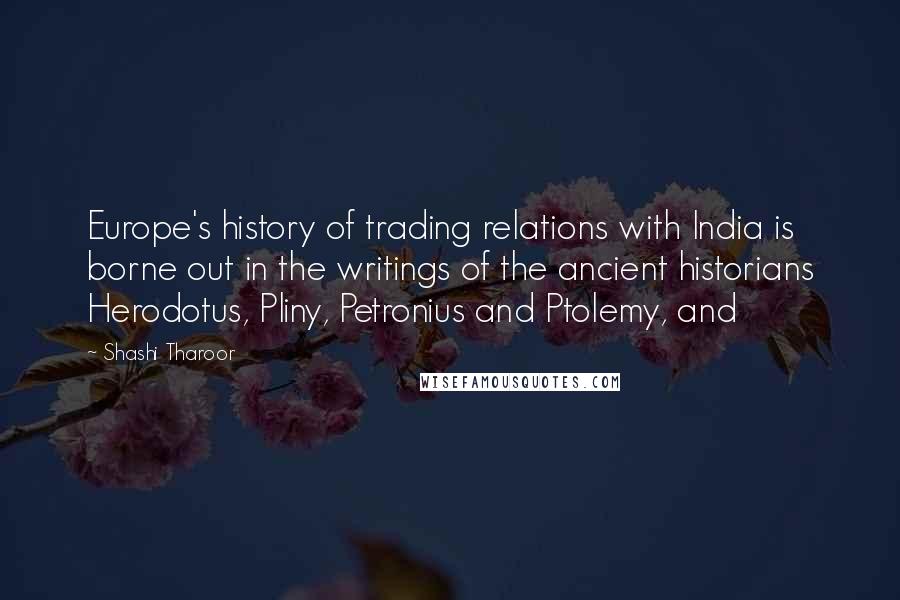 Shashi Tharoor Quotes: Europe's history of trading relations with India is borne out in the writings of the ancient historians Herodotus, Pliny, Petronius and Ptolemy, and