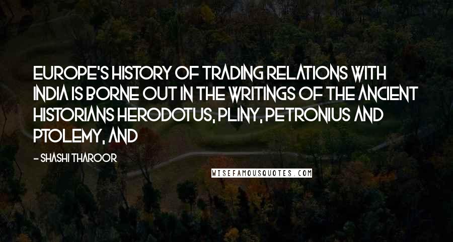 Shashi Tharoor Quotes: Europe's history of trading relations with India is borne out in the writings of the ancient historians Herodotus, Pliny, Petronius and Ptolemy, and