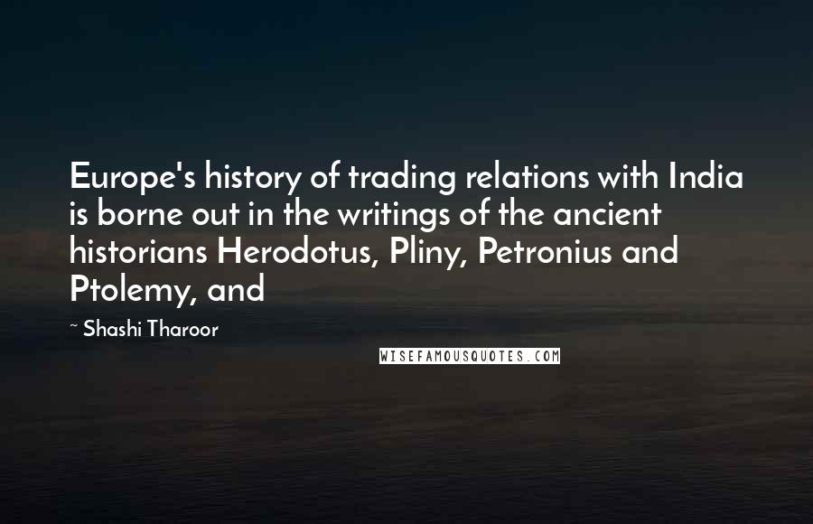 Shashi Tharoor Quotes: Europe's history of trading relations with India is borne out in the writings of the ancient historians Herodotus, Pliny, Petronius and Ptolemy, and