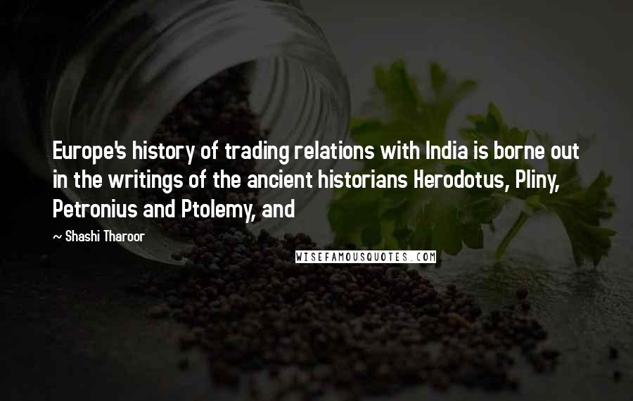 Shashi Tharoor Quotes: Europe's history of trading relations with India is borne out in the writings of the ancient historians Herodotus, Pliny, Petronius and Ptolemy, and