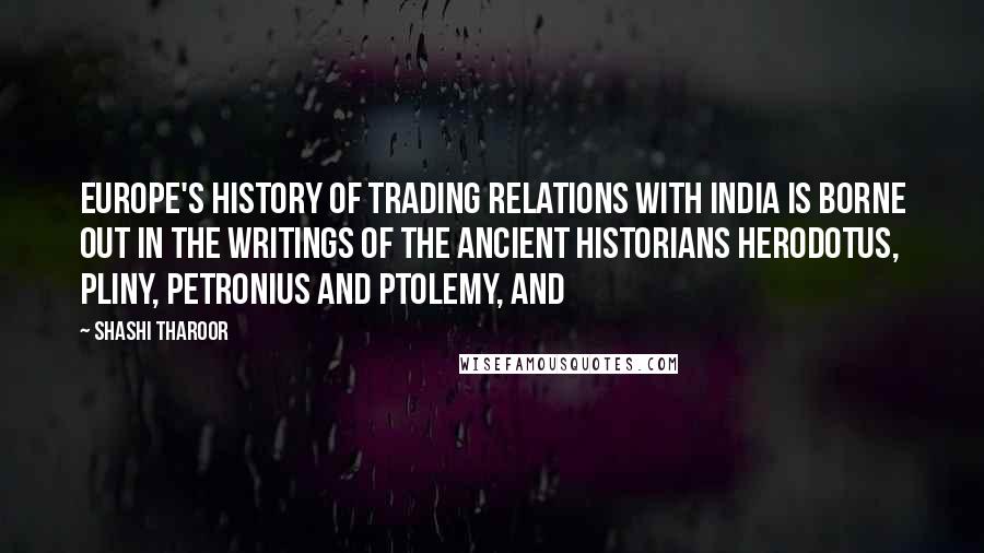 Shashi Tharoor Quotes: Europe's history of trading relations with India is borne out in the writings of the ancient historians Herodotus, Pliny, Petronius and Ptolemy, and