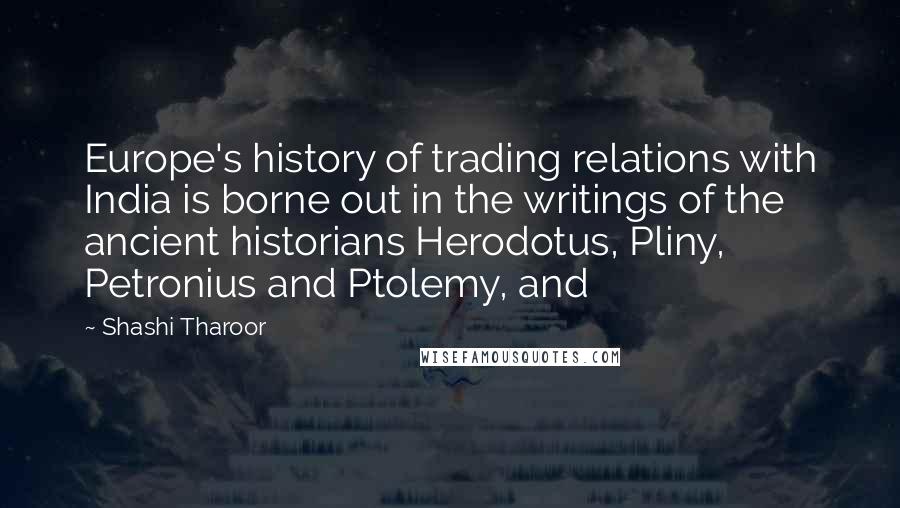 Shashi Tharoor Quotes: Europe's history of trading relations with India is borne out in the writings of the ancient historians Herodotus, Pliny, Petronius and Ptolemy, and