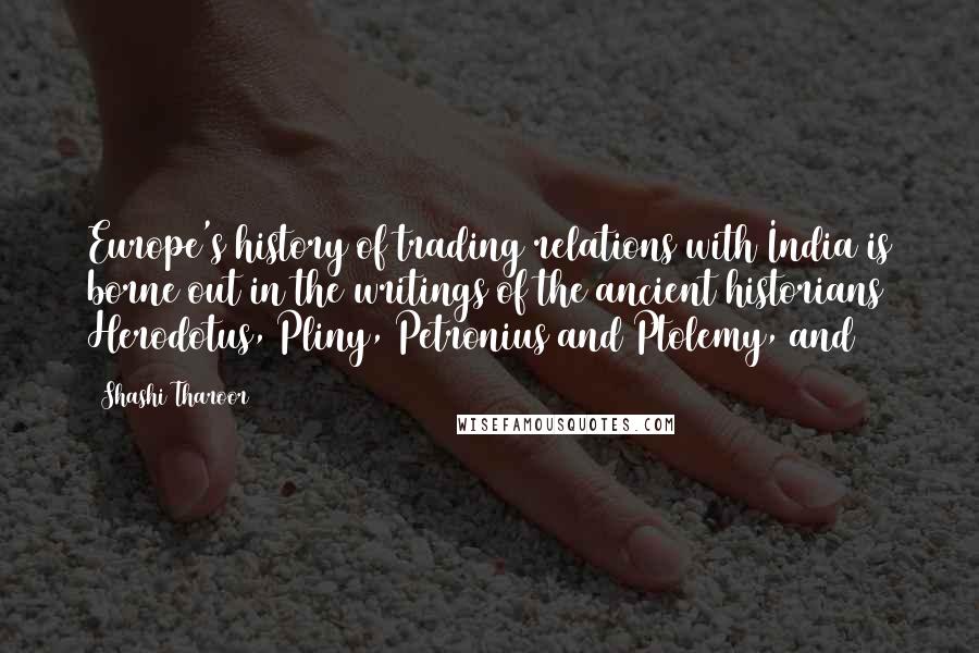 Shashi Tharoor Quotes: Europe's history of trading relations with India is borne out in the writings of the ancient historians Herodotus, Pliny, Petronius and Ptolemy, and