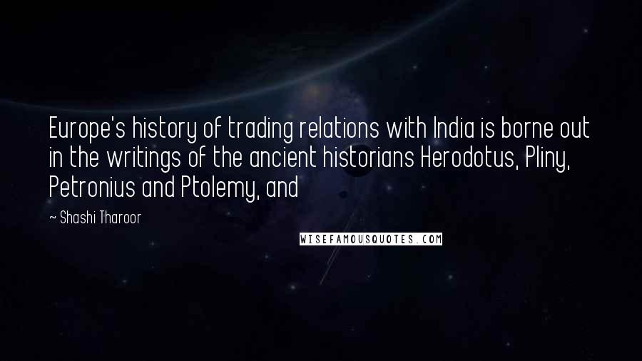 Shashi Tharoor Quotes: Europe's history of trading relations with India is borne out in the writings of the ancient historians Herodotus, Pliny, Petronius and Ptolemy, and