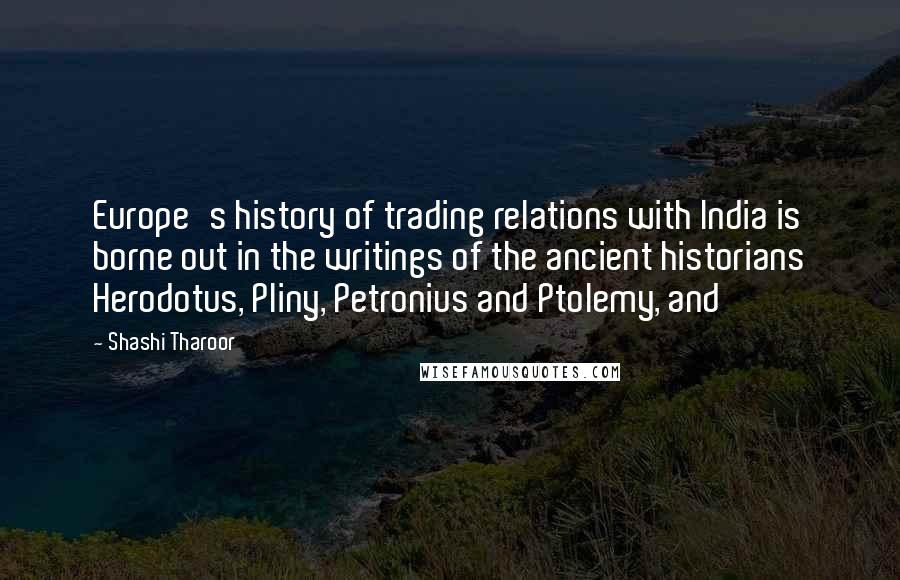 Shashi Tharoor Quotes: Europe's history of trading relations with India is borne out in the writings of the ancient historians Herodotus, Pliny, Petronius and Ptolemy, and