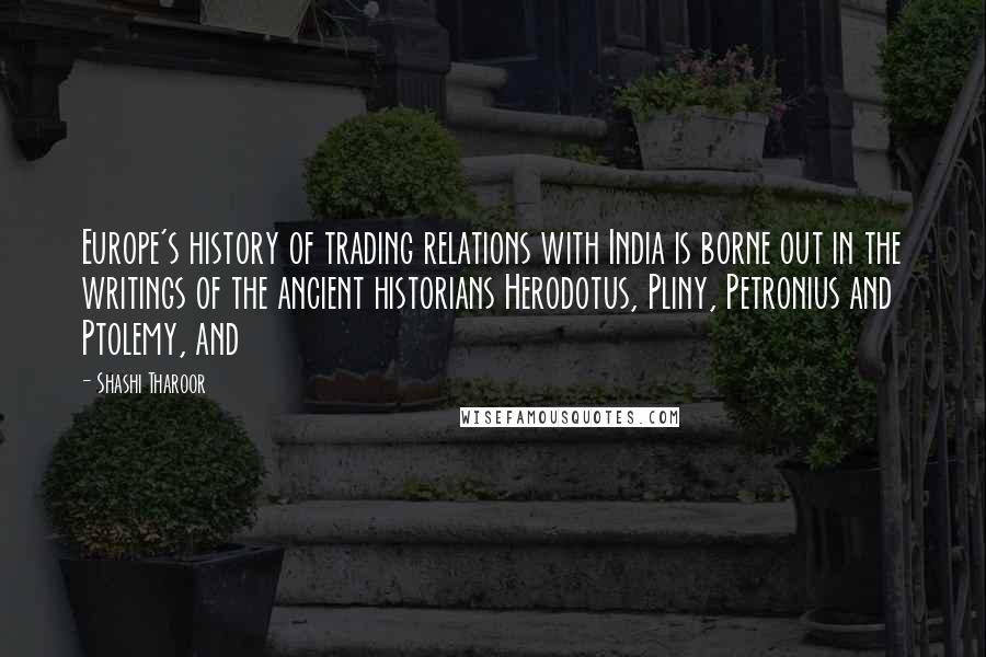 Shashi Tharoor Quotes: Europe's history of trading relations with India is borne out in the writings of the ancient historians Herodotus, Pliny, Petronius and Ptolemy, and