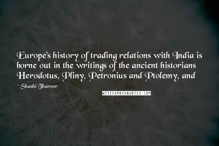 Shashi Tharoor Quotes: Europe's history of trading relations with India is borne out in the writings of the ancient historians Herodotus, Pliny, Petronius and Ptolemy, and