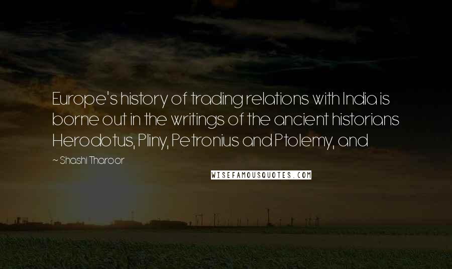 Shashi Tharoor Quotes: Europe's history of trading relations with India is borne out in the writings of the ancient historians Herodotus, Pliny, Petronius and Ptolemy, and