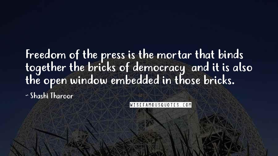 Shashi Tharoor Quotes: Freedom of the press is the mortar that binds together the bricks of democracy and it is also the open window embedded in those bricks.