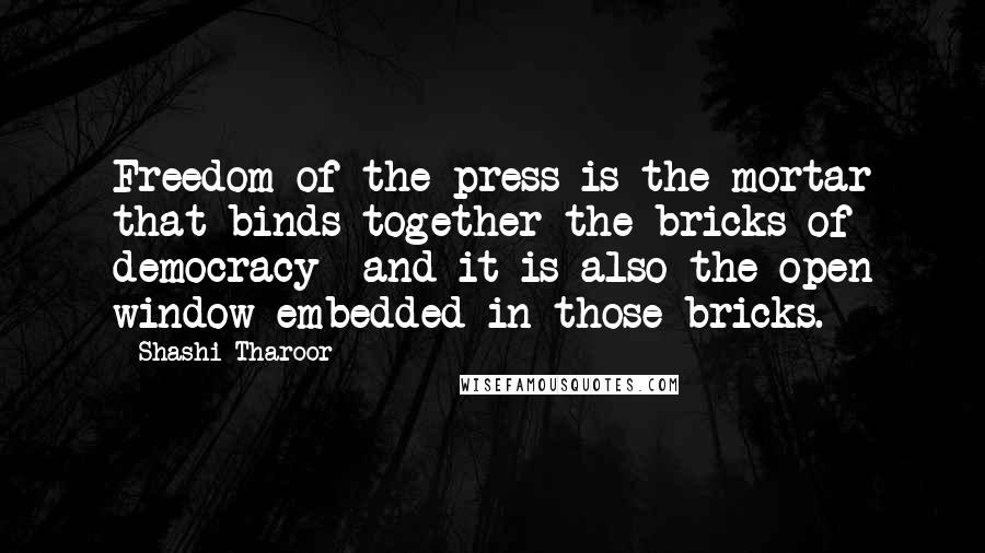 Shashi Tharoor Quotes: Freedom of the press is the mortar that binds together the bricks of democracy and it is also the open window embedded in those bricks.