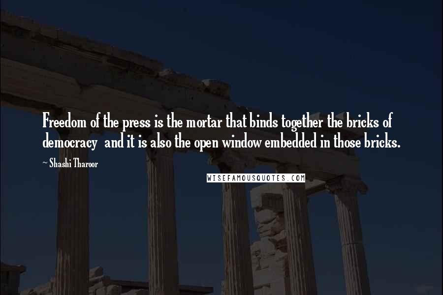 Shashi Tharoor Quotes: Freedom of the press is the mortar that binds together the bricks of democracy and it is also the open window embedded in those bricks.