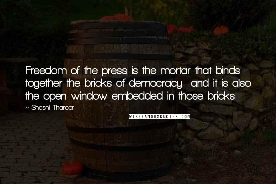 Shashi Tharoor Quotes: Freedom of the press is the mortar that binds together the bricks of democracy and it is also the open window embedded in those bricks.