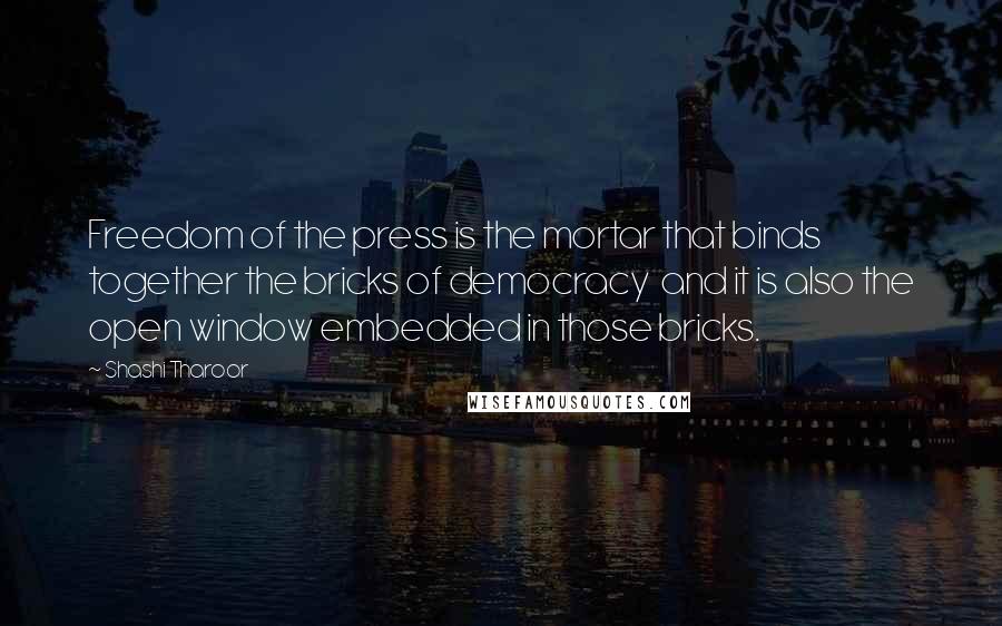 Shashi Tharoor Quotes: Freedom of the press is the mortar that binds together the bricks of democracy and it is also the open window embedded in those bricks.