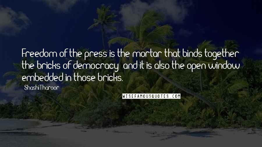Shashi Tharoor Quotes: Freedom of the press is the mortar that binds together the bricks of democracy and it is also the open window embedded in those bricks.