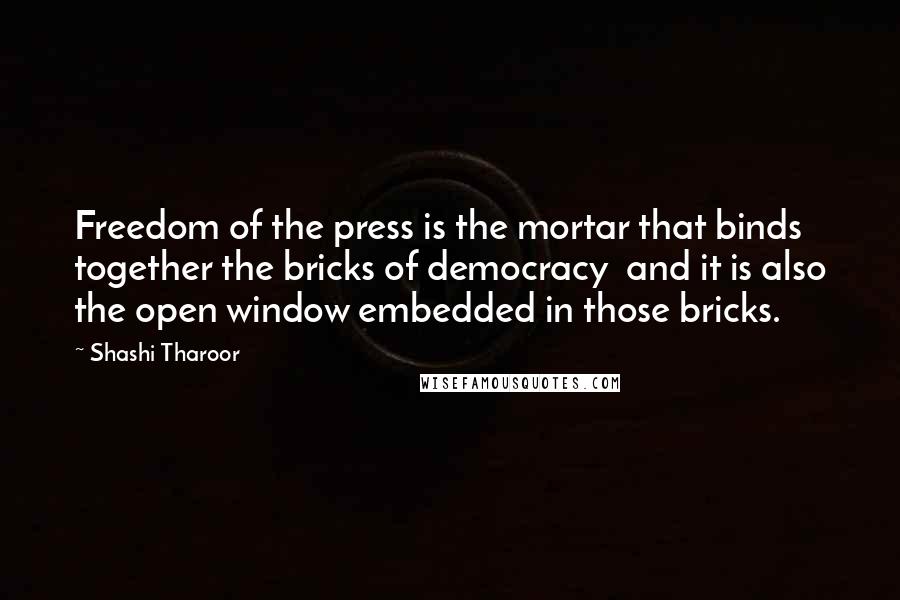 Shashi Tharoor Quotes: Freedom of the press is the mortar that binds together the bricks of democracy and it is also the open window embedded in those bricks.