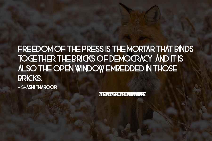 Shashi Tharoor Quotes: Freedom of the press is the mortar that binds together the bricks of democracy and it is also the open window embedded in those bricks.