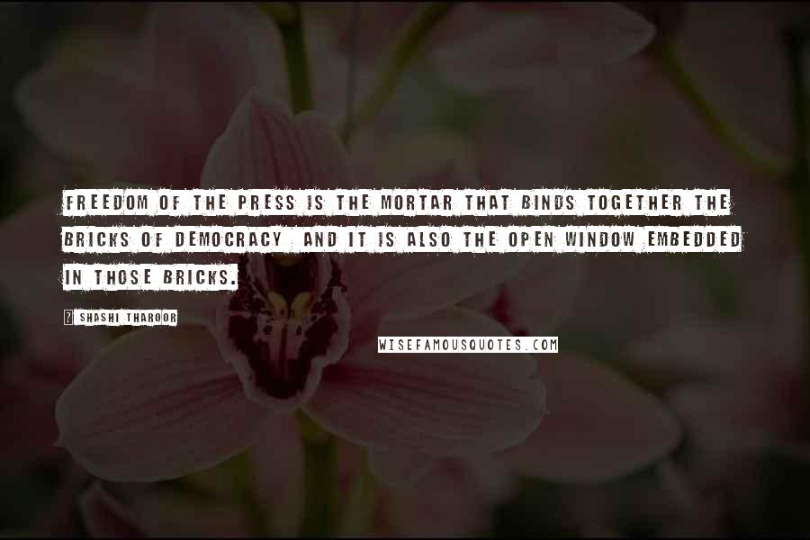 Shashi Tharoor Quotes: Freedom of the press is the mortar that binds together the bricks of democracy and it is also the open window embedded in those bricks.