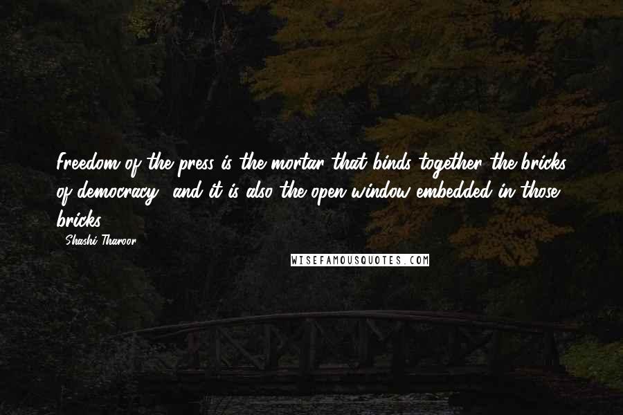 Shashi Tharoor Quotes: Freedom of the press is the mortar that binds together the bricks of democracy and it is also the open window embedded in those bricks.