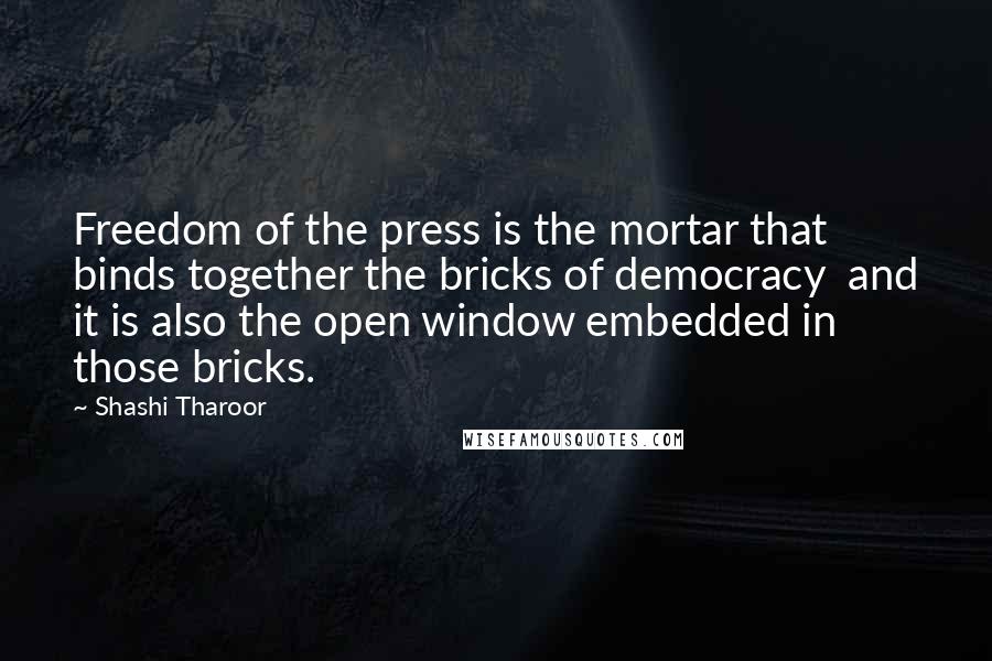 Shashi Tharoor Quotes: Freedom of the press is the mortar that binds together the bricks of democracy and it is also the open window embedded in those bricks.