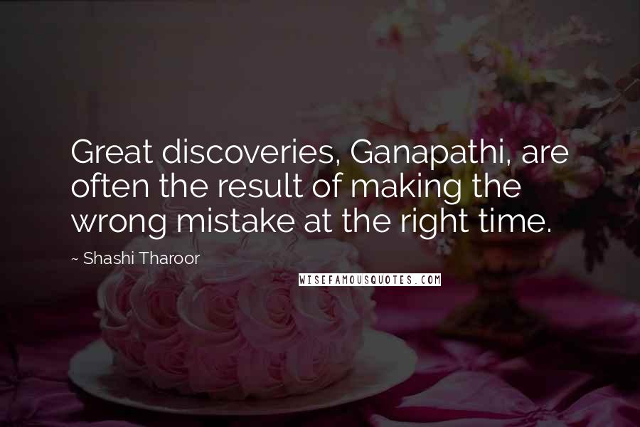 Shashi Tharoor Quotes: Great discoveries, Ganapathi, are often the result of making the wrong mistake at the right time.