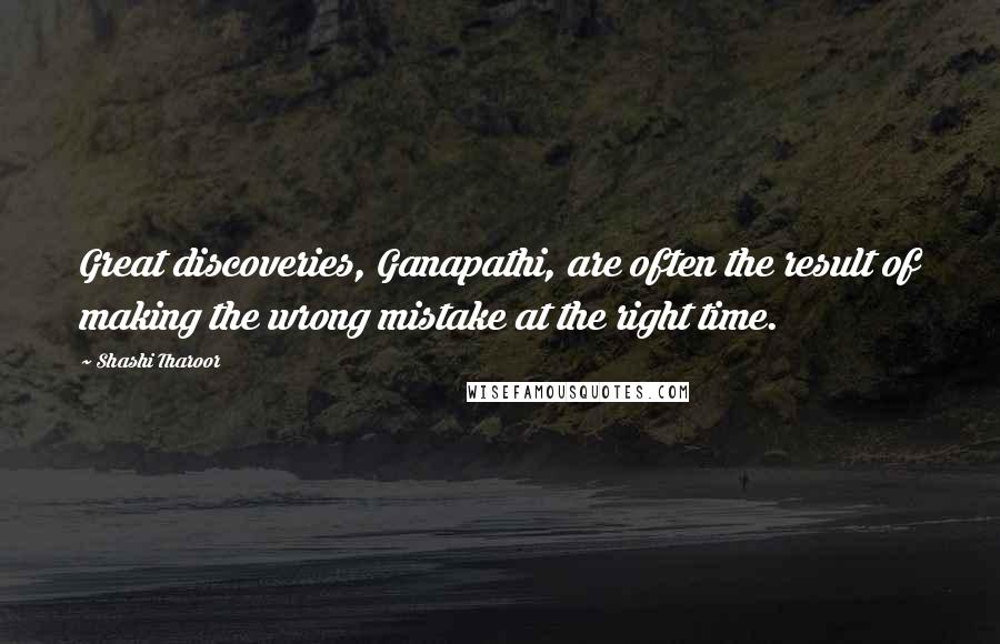 Shashi Tharoor Quotes: Great discoveries, Ganapathi, are often the result of making the wrong mistake at the right time.