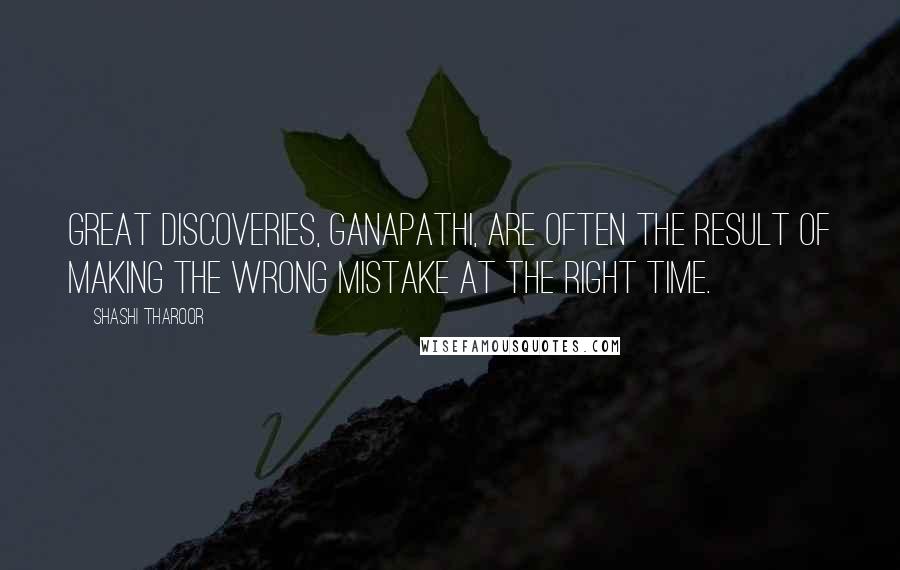 Shashi Tharoor Quotes: Great discoveries, Ganapathi, are often the result of making the wrong mistake at the right time.