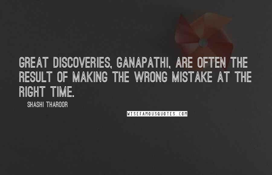 Shashi Tharoor Quotes: Great discoveries, Ganapathi, are often the result of making the wrong mistake at the right time.