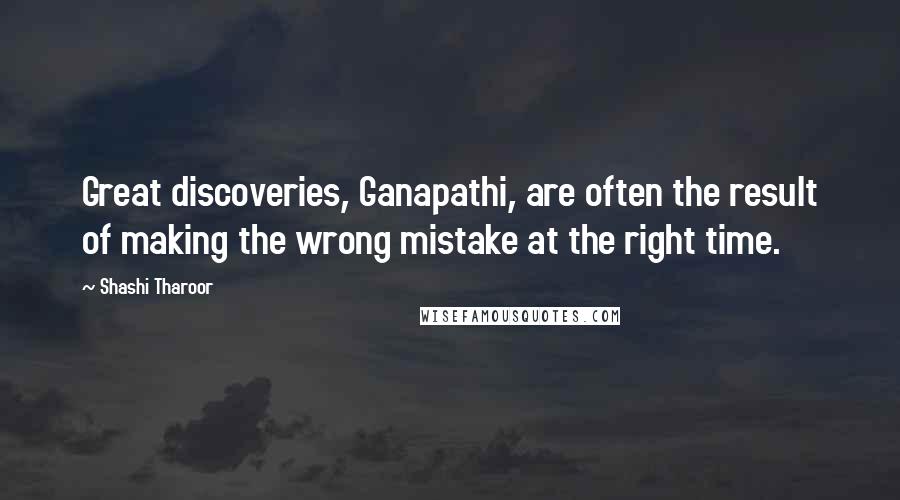Shashi Tharoor Quotes: Great discoveries, Ganapathi, are often the result of making the wrong mistake at the right time.