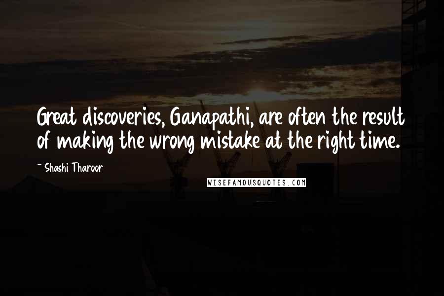 Shashi Tharoor Quotes: Great discoveries, Ganapathi, are often the result of making the wrong mistake at the right time.
