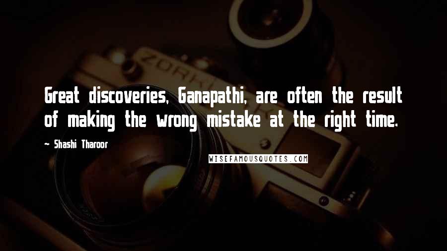 Shashi Tharoor Quotes: Great discoveries, Ganapathi, are often the result of making the wrong mistake at the right time.