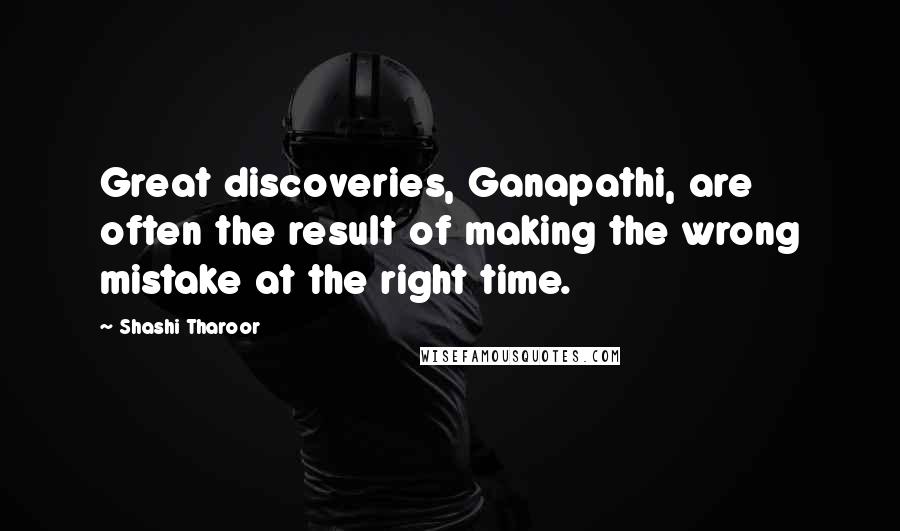 Shashi Tharoor Quotes: Great discoveries, Ganapathi, are often the result of making the wrong mistake at the right time.