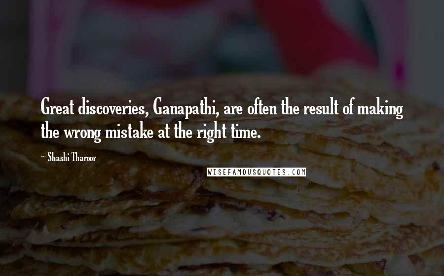 Shashi Tharoor Quotes: Great discoveries, Ganapathi, are often the result of making the wrong mistake at the right time.