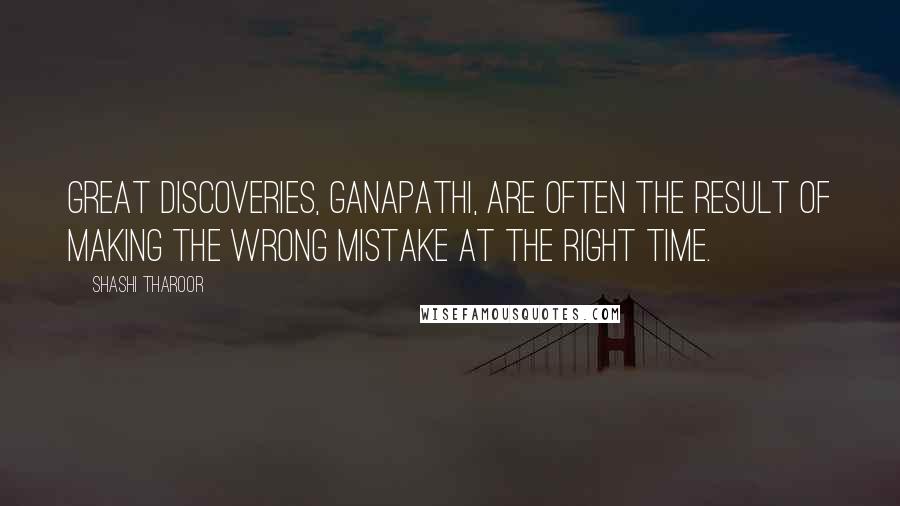 Shashi Tharoor Quotes: Great discoveries, Ganapathi, are often the result of making the wrong mistake at the right time.