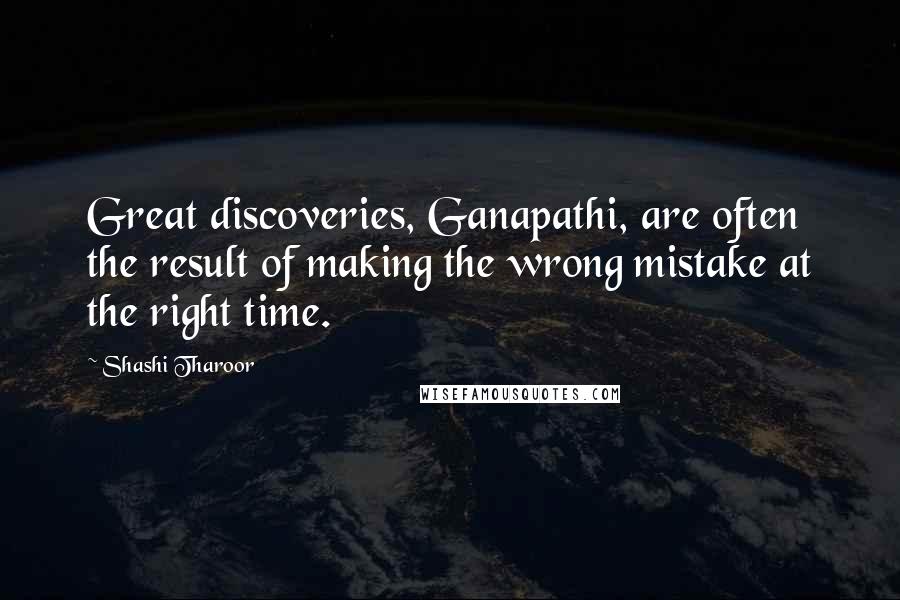 Shashi Tharoor Quotes: Great discoveries, Ganapathi, are often the result of making the wrong mistake at the right time.