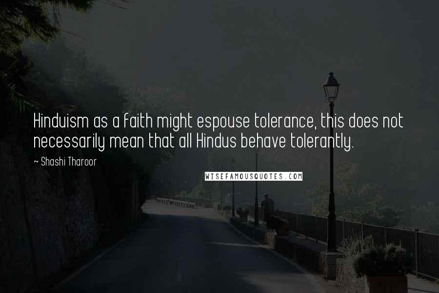 Shashi Tharoor Quotes: Hinduism as a faith might espouse tolerance, this does not necessarily mean that all Hindus behave tolerantly.