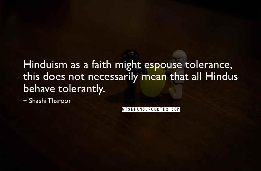 Shashi Tharoor Quotes: Hinduism as a faith might espouse tolerance, this does not necessarily mean that all Hindus behave tolerantly.