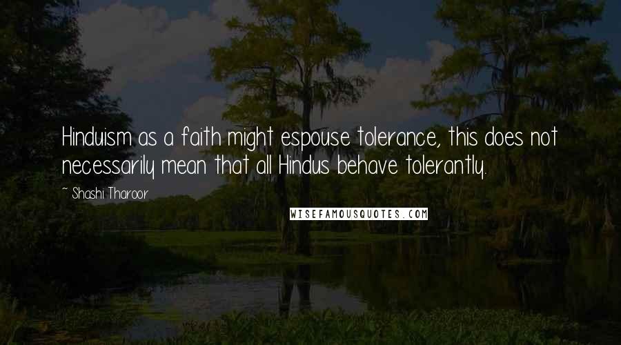 Shashi Tharoor Quotes: Hinduism as a faith might espouse tolerance, this does not necessarily mean that all Hindus behave tolerantly.